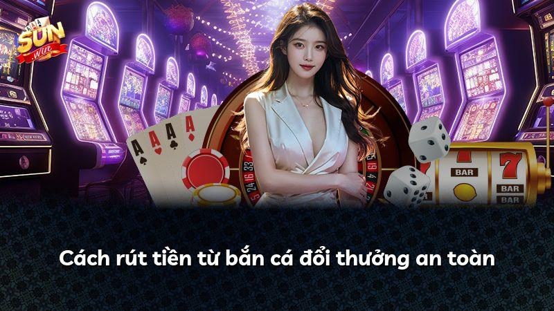 Cách rút tiền từ bắn cá đổi thưởng an toàn