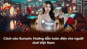 Cách vào Sunwin: Hướng dẫn toàn diện cho người chơi Việt Nam
