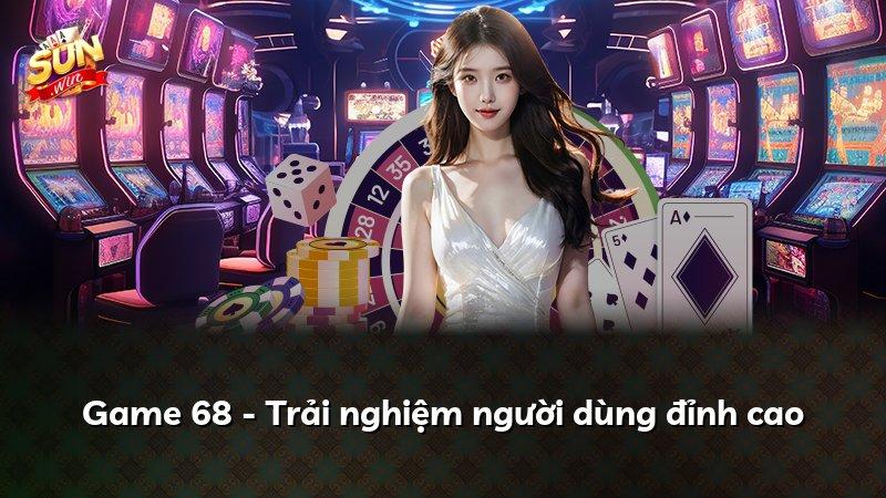 Game 68 - Trải nghiệm người dùng đỉnh cao