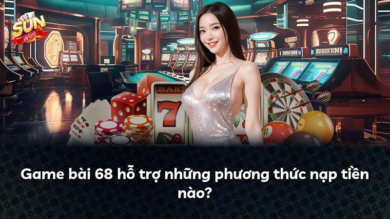 Game bài 68 hỗ trợ những phương thức nạp tiền nào?