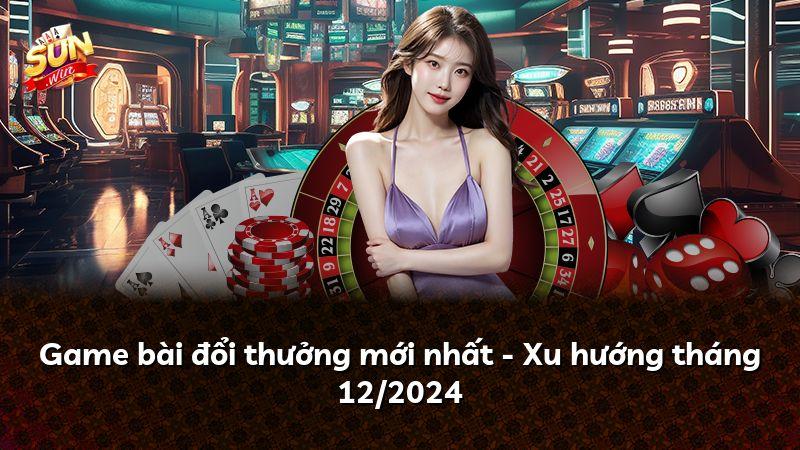 Game bài đổi thưởng mới nhất - Xu hướng tháng 12/2024