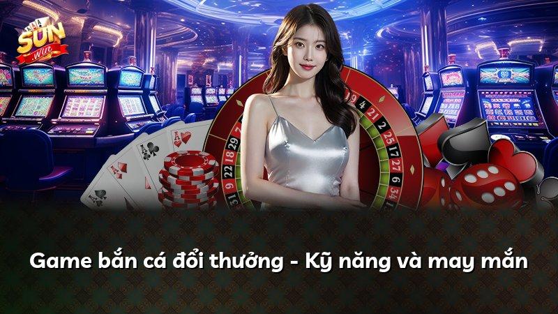 Game bắn cá đổi thưởng - Kỹ năng và may mắn