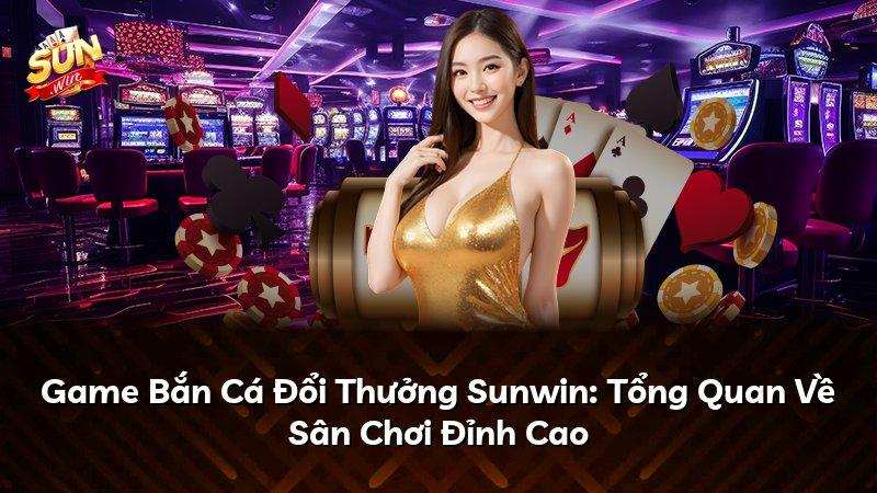 Game Bắn Cá Đổi Thưởng Sunwin: Tổng Quan Về Sân Chơi Đỉnh Cao