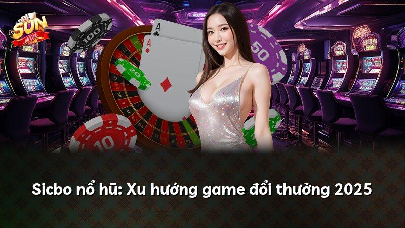 Sicbo nổ hũ: Xu hướng game đổi thưởng 2025