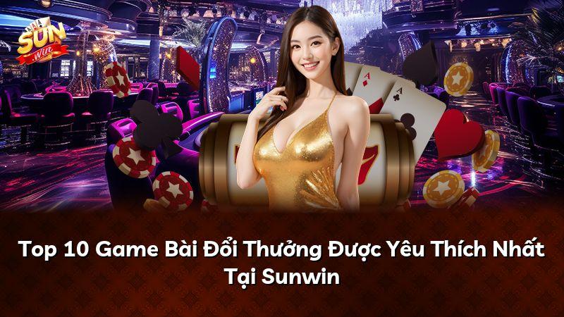 Top 10 Game Bài Đổi Thưởng Được Yêu Thích Nhất Tại Sunwin