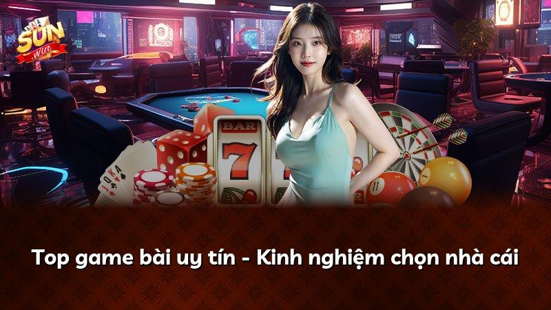 Top game bài uy tín - Kinh nghiệm chọn nhà cái